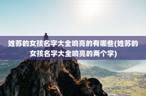 姓苏的女孩名字大全响亮的有哪些(姓苏的女孩名字大全响亮的两个字)