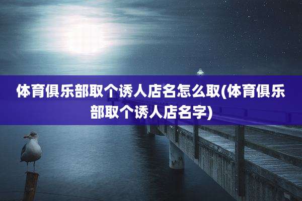 体育俱乐部取个诱人店名怎么取(体育俱乐部取个诱人店名字)