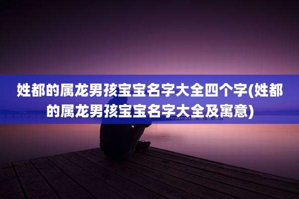 姓都的属龙男孩宝宝名字大全四个字(姓都的属龙男孩宝宝名字大全及寓意)