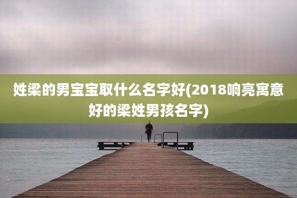 姓梁的男宝宝取什么名字好(2018响亮寓意好的梁姓男孩名字)