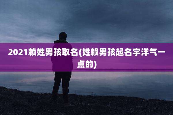 2021赖姓男孩取名(姓赖男孩起名字洋气一点的)