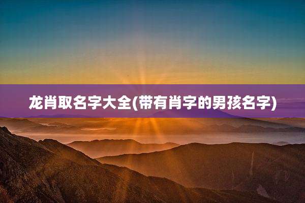 龙肖取名字大全(带有肖字的男孩名字)