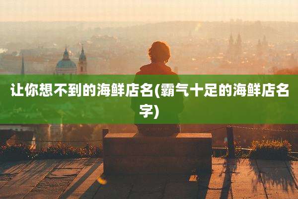 让你想不到的海鲜店名(霸气十足的海鲜店名字)