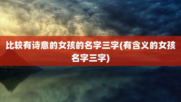 比较有诗意的女孩的名字三字(有含义的女孩名字三字)