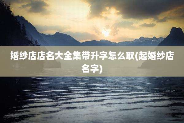 婚纱店店名大全集带升字怎么取(起婚纱店名字)