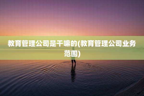 教育管理公司是干嘛的(教育管理公司业务范围)