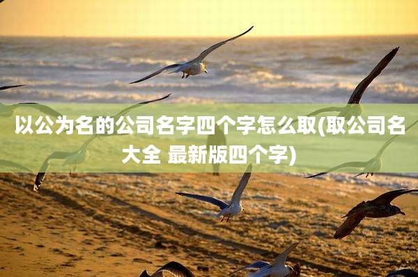 以公为名的公司名字四个字怎么取(取公司名大全 最新版四个字)
