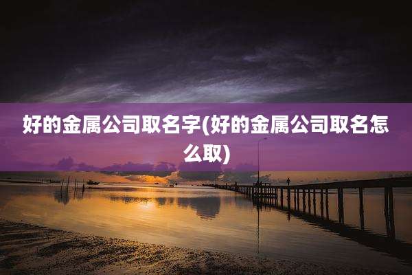 好的金属公司取名字(好的金属公司取名怎么取)