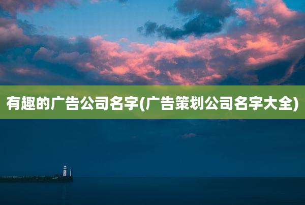 有趣的广告公司名字(广告策划公司名字大全)