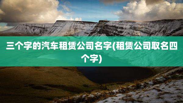 三个字的汽车租赁公司名字(租赁公司取名四个字)