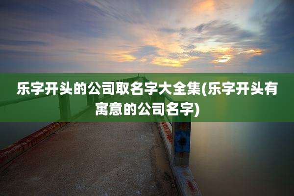乐字开头的公司取名字大全集(乐字开头有寓意的公司名字)