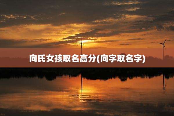 向氏女孩取名高分(向字取名字)