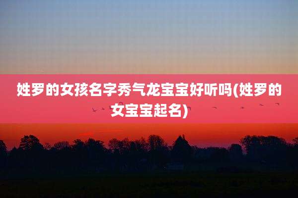 姓罗的女孩名字秀气龙宝宝好听吗(姓罗的女宝宝起名)