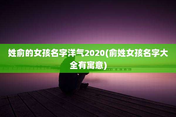 姓俞的女孩名字洋气2020(俞姓女孩名字大全有寓意)