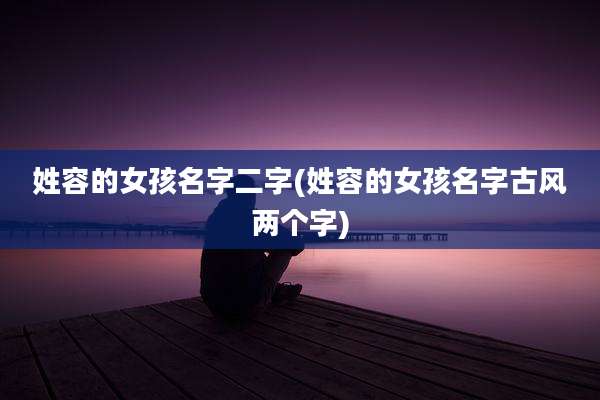 姓容的女孩名字二字(姓容的女孩名字古风两个字)