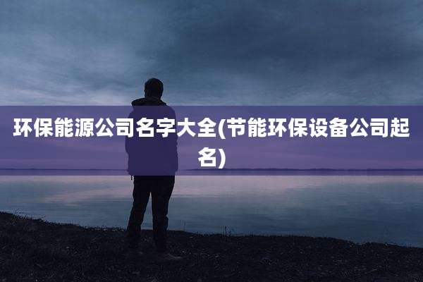 环保能源公司名字大全(节能环保设备公司起名)