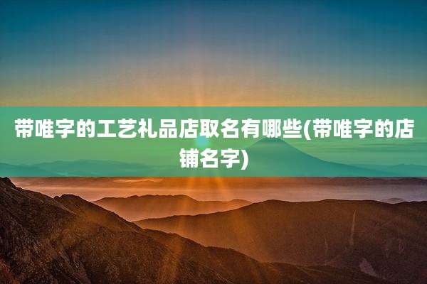 带唯字的工艺礼品店取名有哪些(带唯字的店铺名字)
