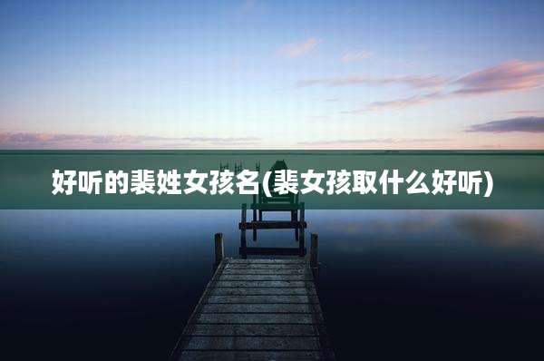 好听的裴姓女孩名(裴女孩取什么好听)