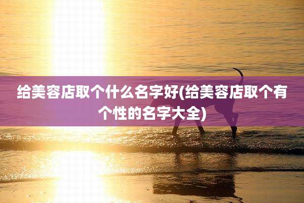 给美容店取个什么名字好(给美容店取个有个性的名字大全)