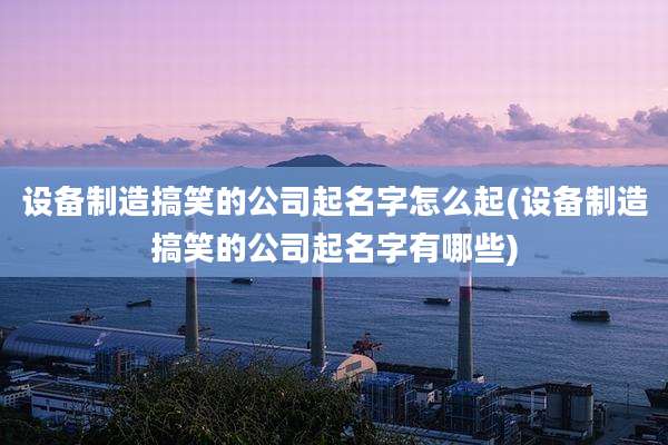 设备制造搞笑的公司起名字怎么起(设备制造搞笑的公司起名字有哪些)