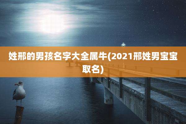 姓邢的男孩名字大全属牛(2021邢姓男宝宝取名)