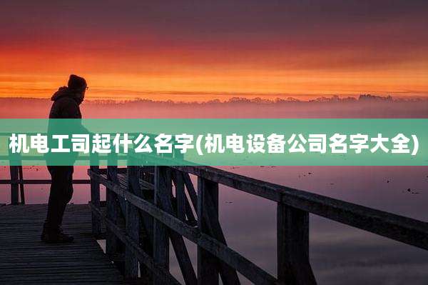机电工司起什么名字(机电设备公司名字大全)