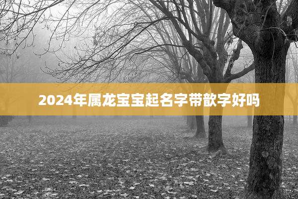 2024年属龙宝宝起名字带歆字好吗
