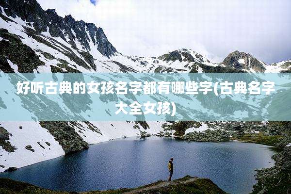 好听古典的女孩名字都有哪些字(古典名字大全女孩)