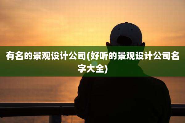 有名的景观设计公司(好听的景观设计公司名字大全)