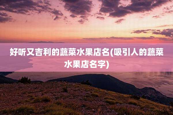 好听又吉利的蔬菜水果店名(吸引人的蔬菜水果店名字)