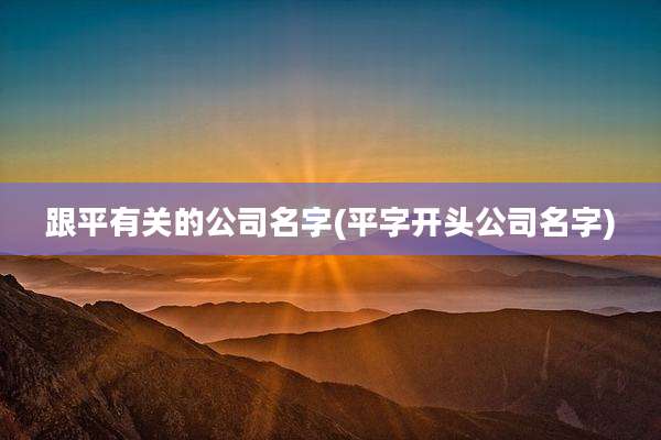 跟平有关的公司名字(平字开头公司名字)