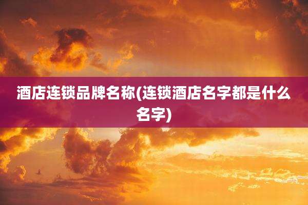 酒店连锁品牌名称(连锁酒店名字都是什么名字)