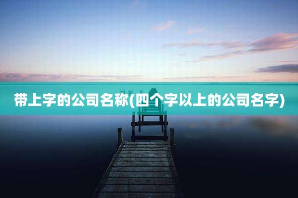 带上字的公司名称(四个字以上的公司名字)