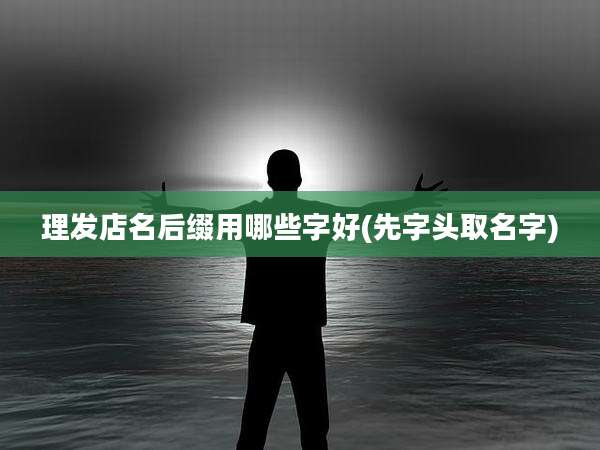 理发店名后缀用哪些字好(先字头取名字)