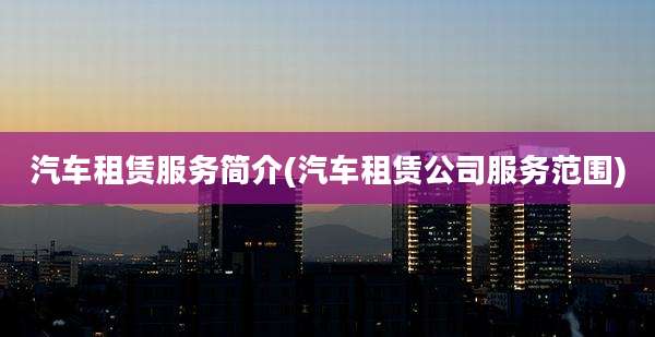 汽车租赁服务简介(汽车租赁公司服务范围)