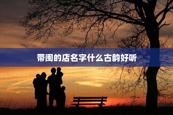 带闽的店名字什么古韵好听