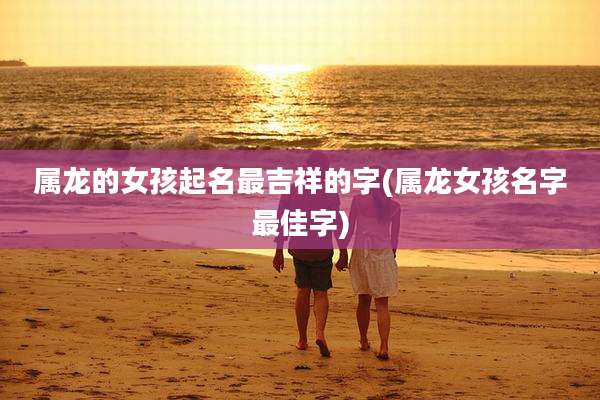 属龙的女孩起名最吉祥的字(属龙女孩名字最佳字)