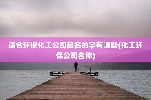 适合环保化工公司起名的字有哪些(化工环保公司名称)