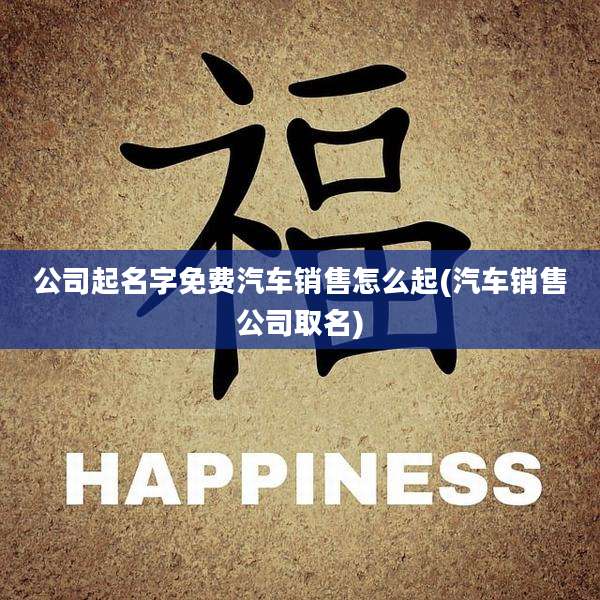 公司起名字免费汽车销售怎么起(汽车销售公司取名)