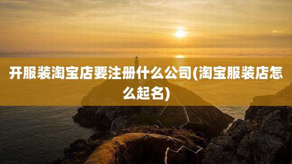 开服装淘宝店要注册什么公司(淘宝服装店怎么起名)
