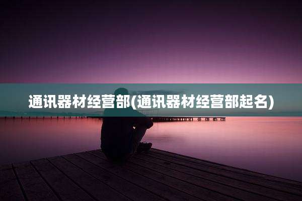 通讯器材经营部(通讯器材经营部起名)
