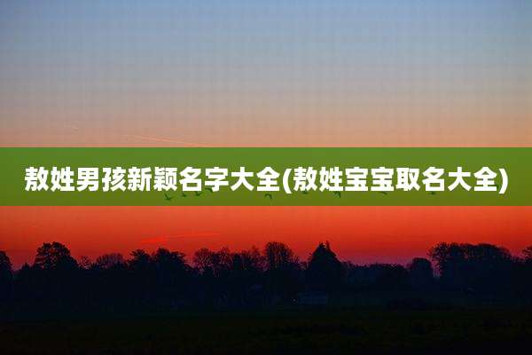 敖姓男孩新颖名字大全(敖姓宝宝取名大全)