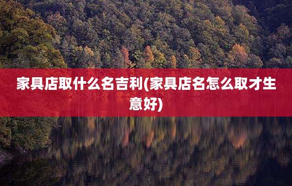 家具店取什么名吉利(家具店名怎么取才生意好)