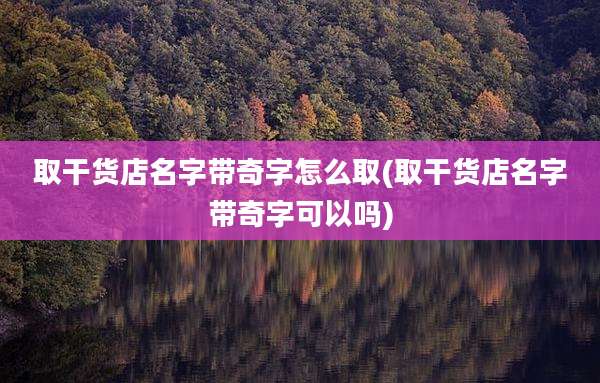 取干货店名字带奇字怎么取(取干货店名字带奇字可以吗)