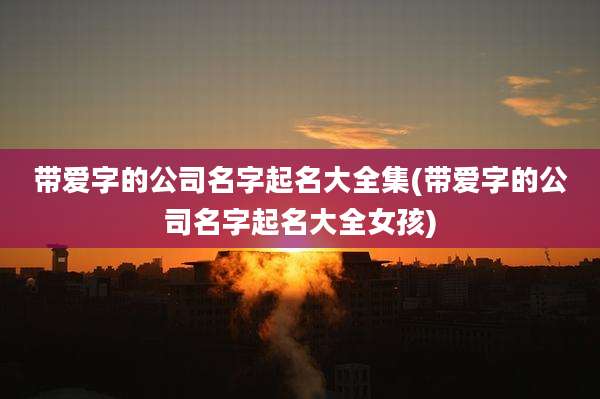 带爱字的公司名字起名大全集(带爱字的公司名字起名大全女孩)