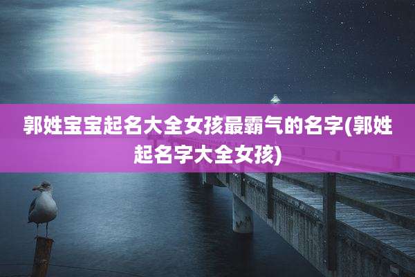 郭姓宝宝起名大全女孩最霸气的名字(郭姓起名字大全女孩)