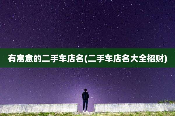 有寓意的二手车店名(二手车店名大全招财)