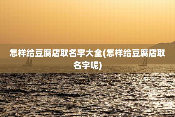 怎样给豆腐店取名字大全(怎样给豆腐店取名字呢)