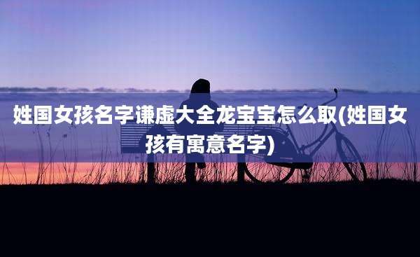 姓国女孩名字谦虚大全龙宝宝怎么取(姓国女孩有寓意名字)