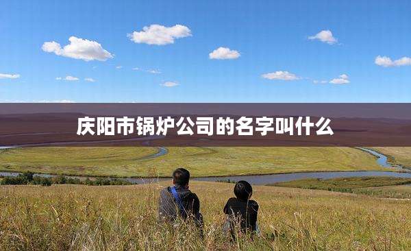 庆阳市锅炉公司的名字叫什么